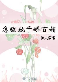 怎敌她千娇百媚全文免费阅读 怎敌她千娇百媚全文免费阅读