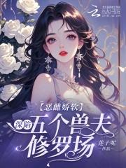 恶雌娇软深陷五个兽夫修罗场 莲子呢免费阅读 恶雌娇软深陷五个兽夫修罗场 莲子呢免费阅读