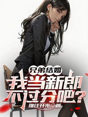 兄弟结婚我当新郎不过分吧免费阅读 兄弟结婚我当新郎不过分吧免费阅读