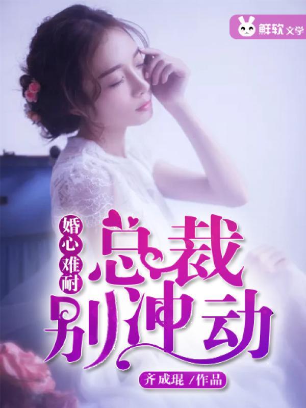婚心难耐:总裁别冲动 婚心难耐:总裁别冲动