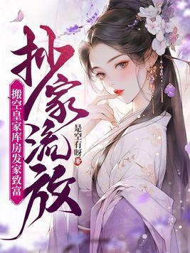 抄家流放,搬空皇家库房发家致富 抄家流放,搬空皇家库房发家致富