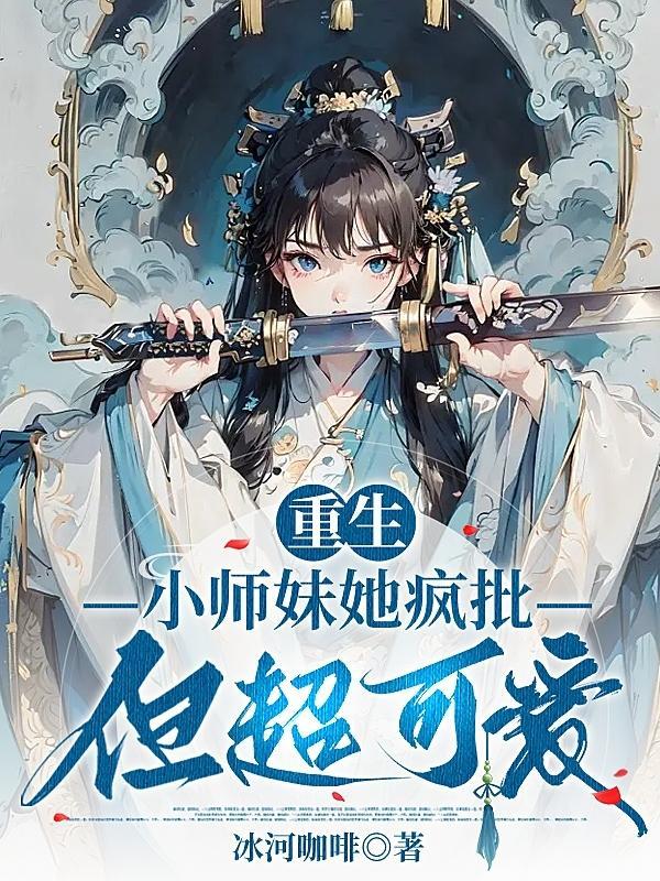 重生:小师妹她疯批但超可爱! 重生:小师妹她疯批但超可爱!