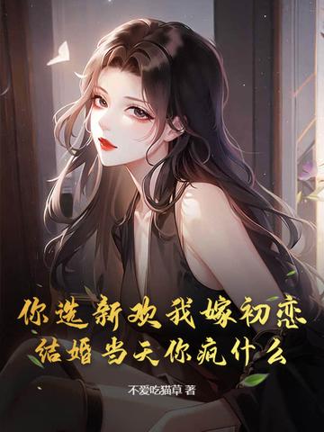 你选新欢我嫁初恋,结婚当天你疯什么 你选新欢我嫁初恋,结婚当天你疯什么